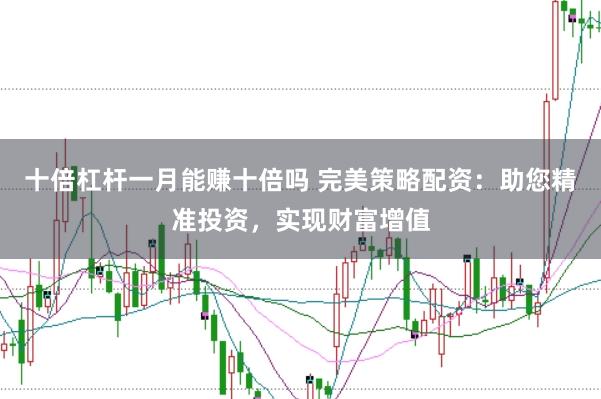 十倍杠杆一月能赚十倍吗 完美策略配资：助您精准投资，实现财富增值