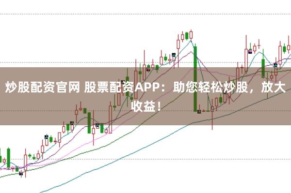 炒股配资官网 股票配资APP：助您轻松炒股，放大收益！