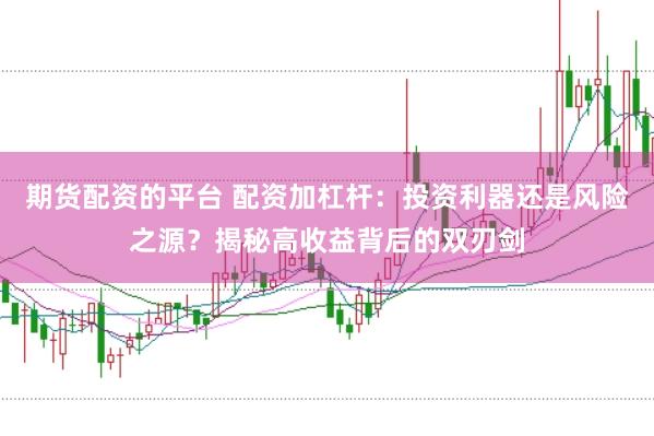 期货配资的平台 配资加杠杆:投资利器还是风险之源?揭秘高收益背后的双刃剑
