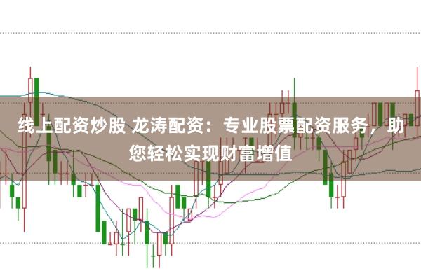 线上配资炒股 龙涛配资:专业股票配资服务,助您轻松实现财富增值