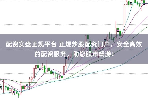 配资实盘正规平台 正规炒股配资门户,安全高效的配资服务,助您股市畅游!