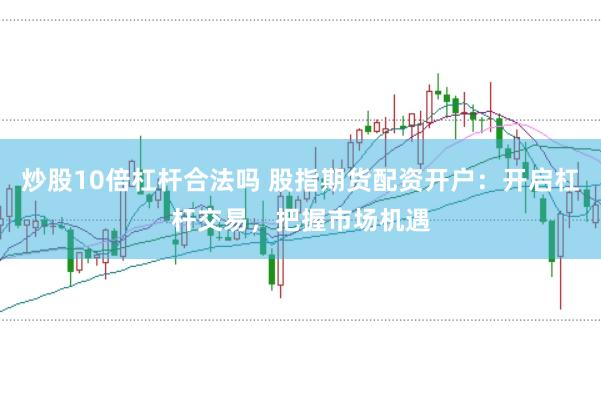 炒股10倍杠杆合法吗 股指期货配资开户:开启杠杆交易,把握市场机遇