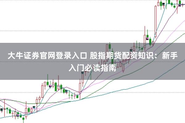 大牛证券官网登录入口 股指期货配资知识:新手入门必读指南