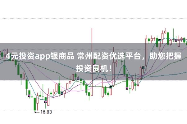 4元投资app银商品 常州配资优选平台,助您把握投资良机!