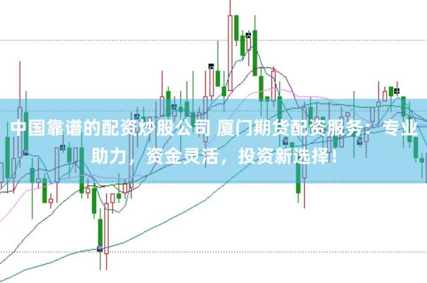 中国靠谱的配资炒股公司 厦门期货配资服务:专业助力,资金灵活,投资新选择!