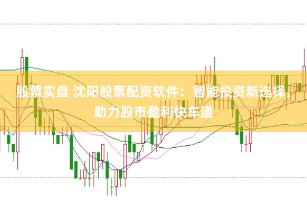 股票实盘 沈阳股票配资软件:智能投资新选择,助力股市盈利快车道