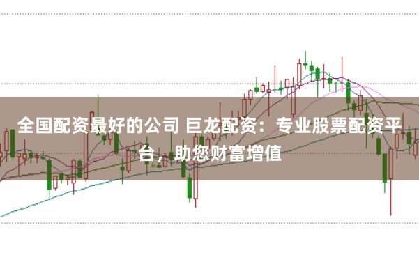 全国配资最好的公司 巨龙配资:专业股票配资平台,助您财富增值