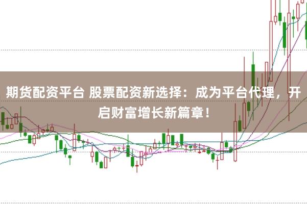 期货配资平台 股票配资新选择:成为平台代理,开启财富增长新篇章!