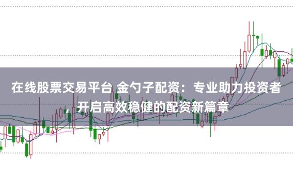 在线股票交易平台 金勺子配资:专业助力投资者,开启高效稳健的配资新篇章