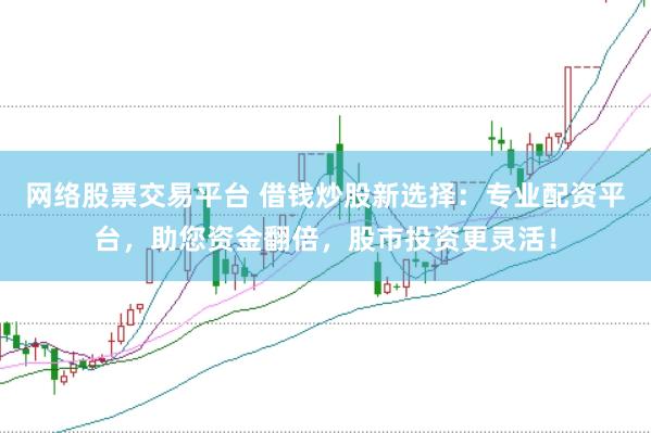 网络股票交易平台 借钱炒股新选择:专业配资平台,助您资金翻倍,股市投资更灵活!
