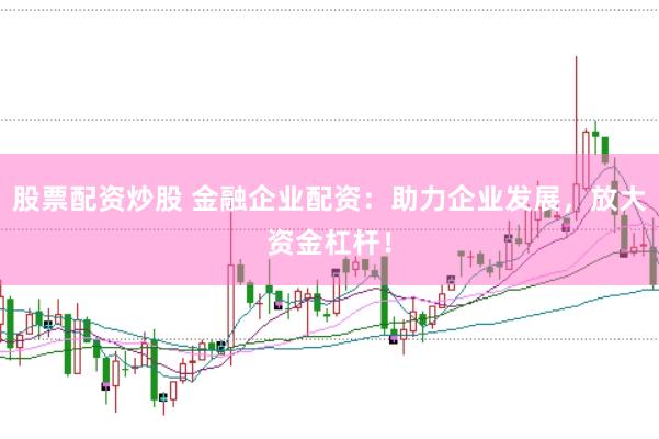 股票配资炒股 金融企业配资:助力企业发展,放大资金杠杆!