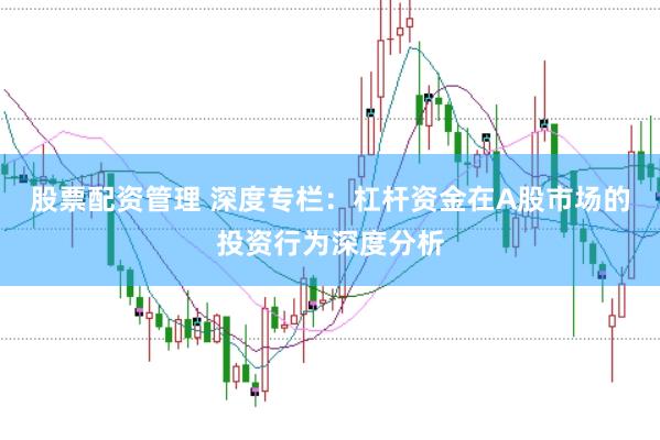 股票配资管理 深度专栏:杠杆资金在A股市场的投资行为深度分析