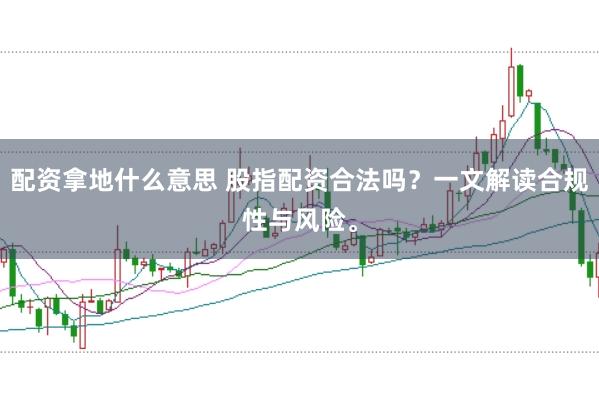 配资拿地什么意思 股指配资合法吗？一文解读合规性与风险。