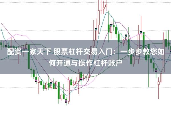 配资一家天下 股票杠杆交易入门：一步步教您如何开通与操作杠杆账户
