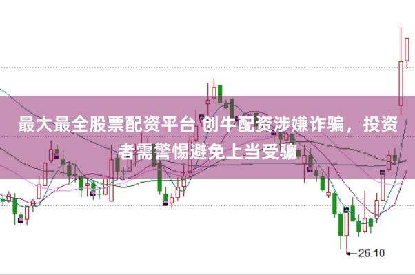 最大最全股票配资平台 创牛配资涉嫌诈骗，投资者需警惕避免上当受骗