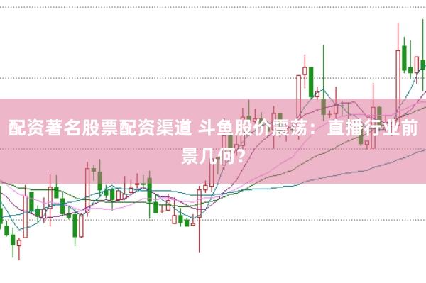 配资著名股票配资渠道 斗鱼股价震荡:直播行业前景几何?