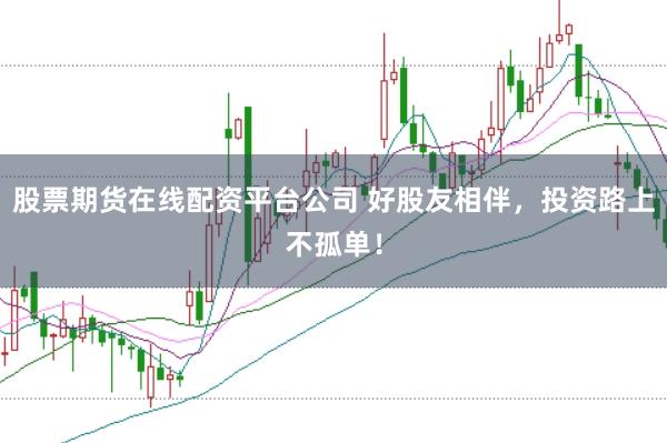 股票期货在线配资平台公司 好股友相伴,投资路上不孤单!