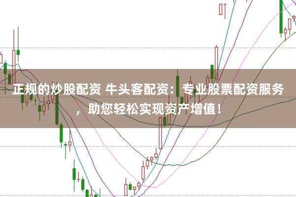 正规的炒股配资 牛头客配资：专业股票配资服务，助您轻松实现资产增值！