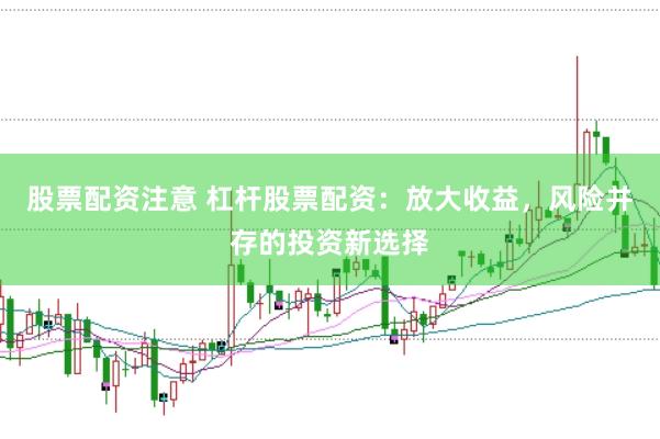 股票配资注意 杠杆股票配资:放大收益,风险并存的投资新选择