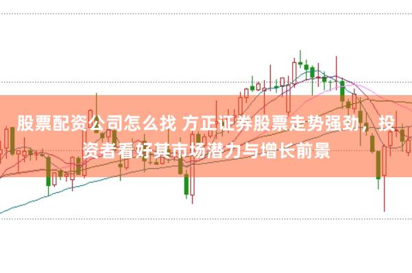 股票配资公司怎么找 方正证券股票走势强劲,投资者看好其市场潜力与增长前景