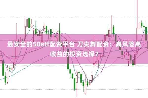 最安全的50etf配资平台 刀尖舞配资:高风险高收益的投资选择?