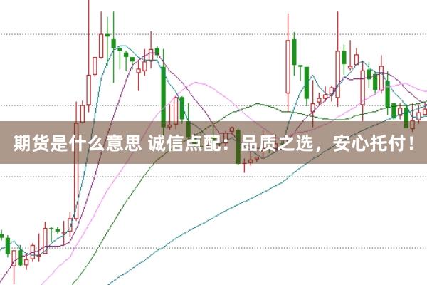 期货是什么意思 诚信点配:品质之选,安心托付!