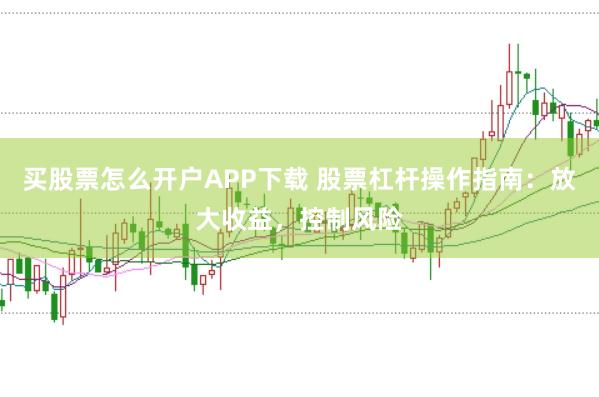 买股票怎么开户APP下载 股票杠杆操作指南:放大收益,控制风险