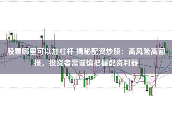 股票哪里可以加杠杆 揭秘配资炒股:高风险高回报,投资者需谨慎把握配资利器