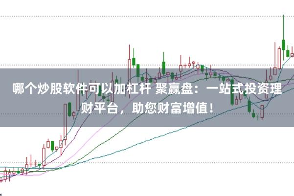 哪个炒股软件可以加杠杆 聚赢盘:一站式投资理财平台,助您财富增值!