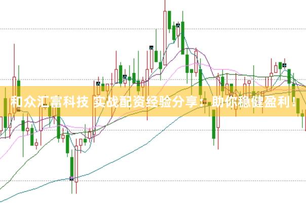 和众汇富科技 实战配资经验分享：助你稳健盈利！