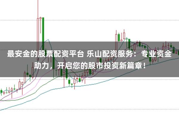 最安金的股票配资平台 乐山配资服务：专业资金助力，开启您的股市投资新篇章！
