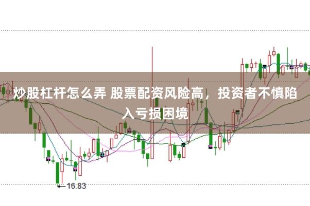 炒股杠杆怎么弄 股票配资风险高，投资者不慎陷入亏损困境