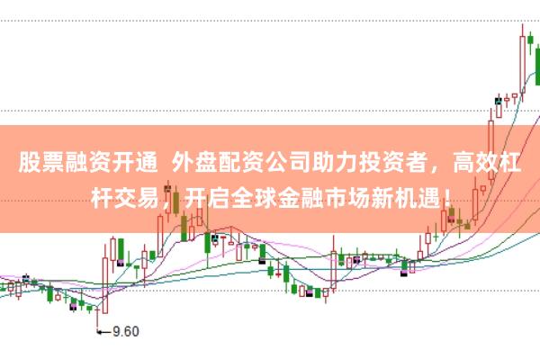 股票融资开通  外盘配资公司助力投资者，高效杠杆交易，开启全球金融市场新机遇！