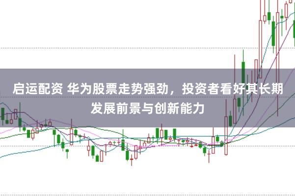 启运配资 华为股票走势强劲，投资者看好其长期发展前景与创新能力
