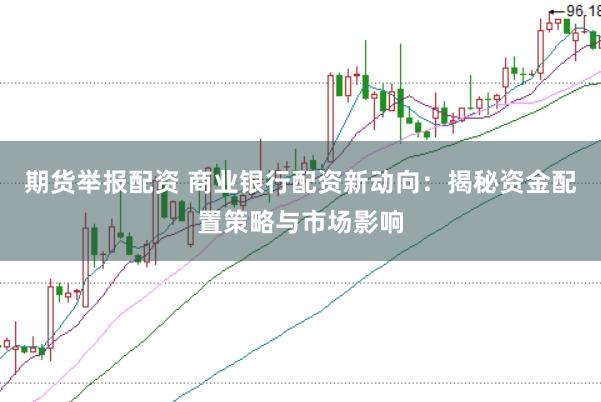 期货举报配资 商业银行配资新动向：揭秘资金配置策略与市场影响