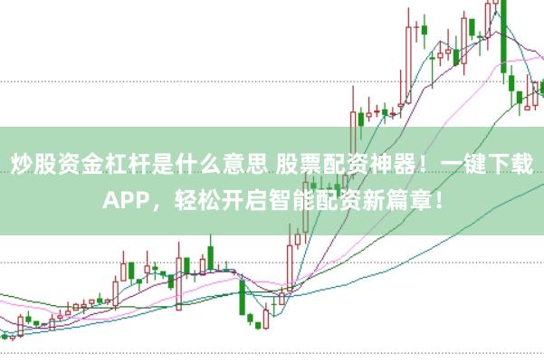 炒股资金杠杆是什么意思 股票配资神器！一键下载APP，轻松开启智能配资新篇章！