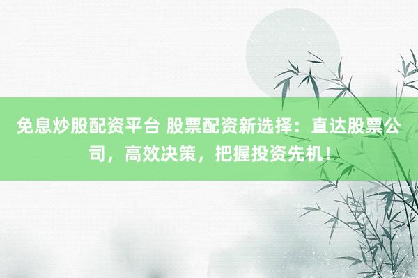 免息炒股配资平台 股票配资新选择：直达股票公司，高效决策，把握投资先机！