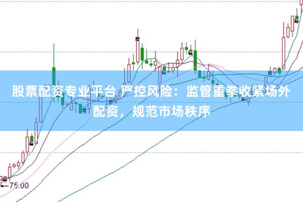 股票配资专业平台 严控风险：监管重拳收紧场外配资，规范市场秩序