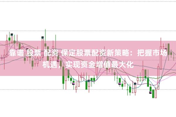靠谱 股票 配资 保定股票配资新策略：把握市场机遇，实现资金增值最大化