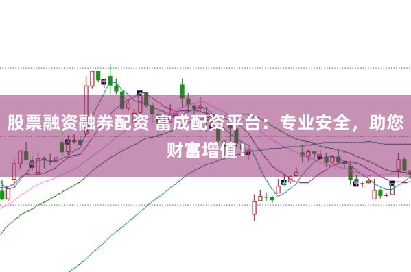 股票融资融券配资 富成配资平台：专业安全，助您财富增值！