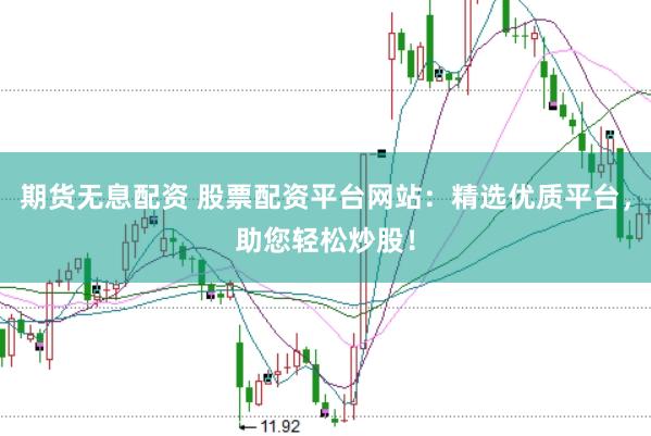 期货无息配资 股票配资平台网站:精选优质平台,助您轻松炒股!