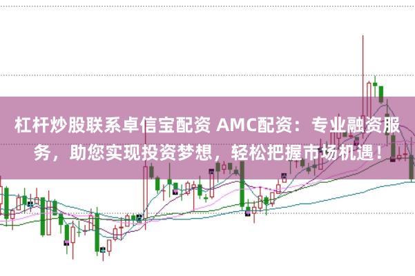 杠杆炒股联系卓信宝配资 AMC配资:专业融资服务,助您实现投资梦想,轻松把握市场机遇!