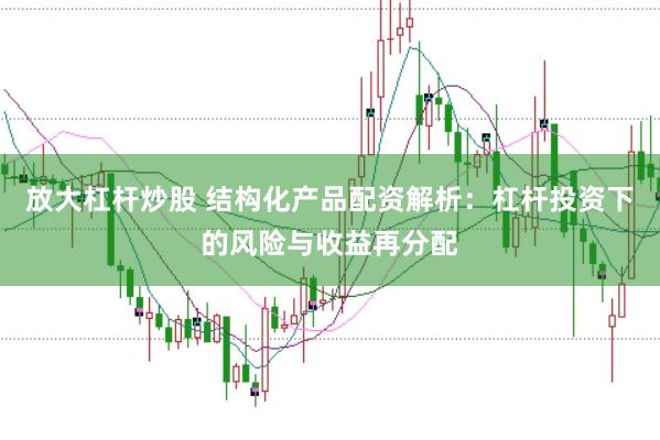 放大杠杆炒股 结构化产品配资解析:杠杆投资下的风险与收益再分配
