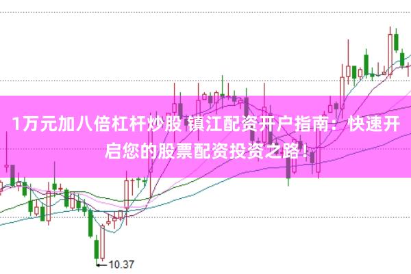 1万元加八倍杠杆炒股 镇江配资开户指南:快速开启您的股票配资投资之路!