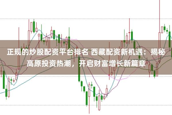 正规的炒股配资平台排名 西藏配资新机遇:揭秘高原投资热潮,开启财富增长新篇章