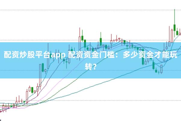 配资炒股平台app 配资资金门槛：多少资金才能玩转？
