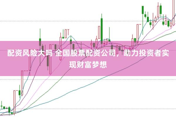 配资风险大吗 全国股票配资公司，助力投资者实现财富梦想