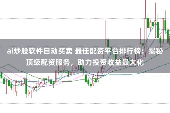 ai炒股软件自动买卖 最佳配资平台排行榜：揭秘顶级配资服务，助力投资收益最大化