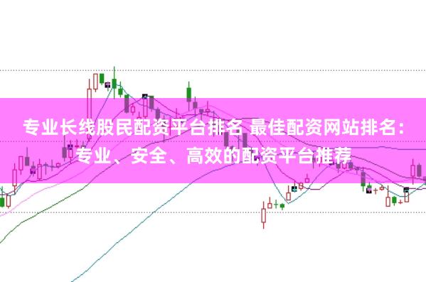 专业长线股民配资平台排名 最佳配资网站排名：专业、安全、高效的配资平台推荐