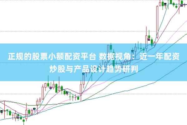 正规的股票小额配资平台 数据视角：近一年配资炒股与产品设计趋势研判
